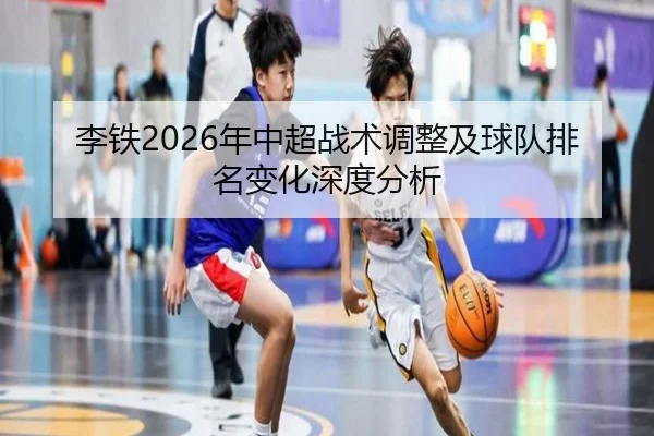 李铁2026年中超战术调整及球队排名变化深度分析